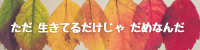 「ただ生きてるだけじゃだめなんだ」ブログ